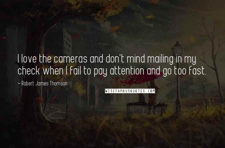 Robert James Thomson Quotes: I love the cameras and don't mind mailing in my check when I fail to pay attention and go too fast.