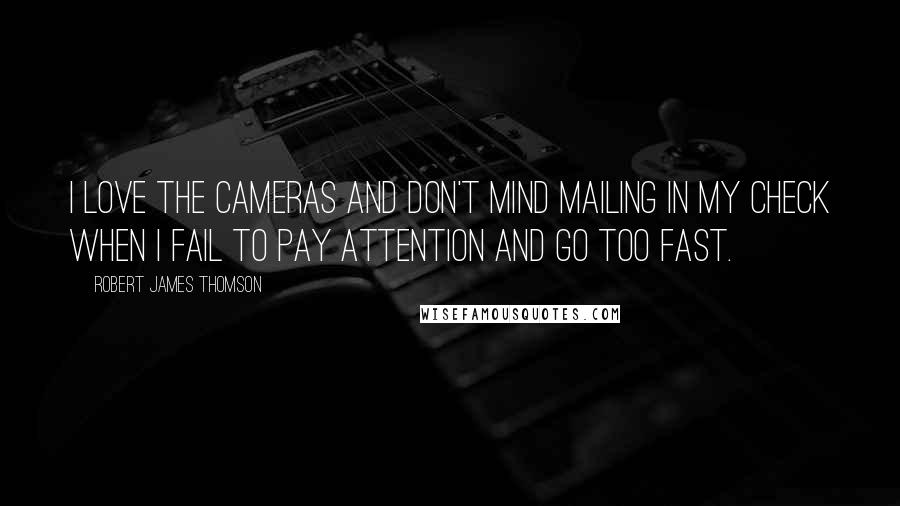 Robert James Thomson Quotes: I love the cameras and don't mind mailing in my check when I fail to pay attention and go too fast.