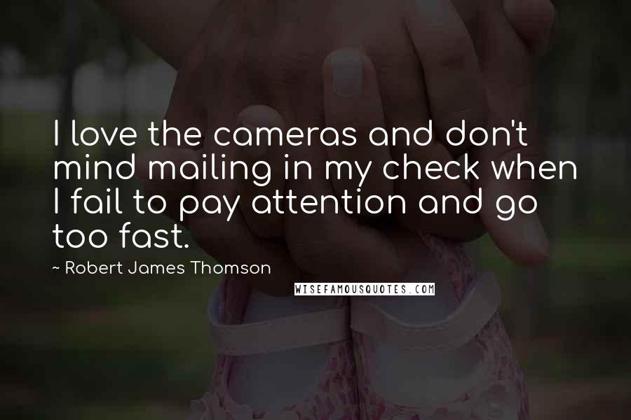 Robert James Thomson Quotes: I love the cameras and don't mind mailing in my check when I fail to pay attention and go too fast.