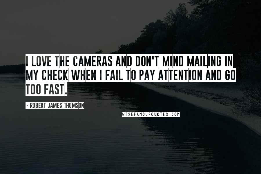 Robert James Thomson Quotes: I love the cameras and don't mind mailing in my check when I fail to pay attention and go too fast.