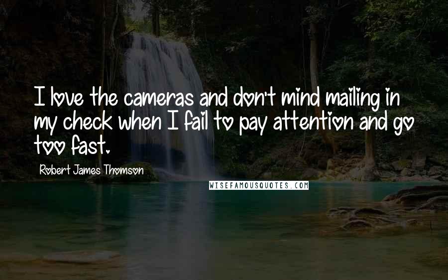 Robert James Thomson Quotes: I love the cameras and don't mind mailing in my check when I fail to pay attention and go too fast.