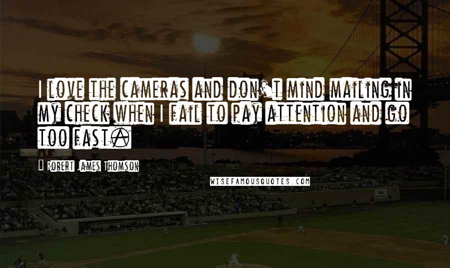 Robert James Thomson Quotes: I love the cameras and don't mind mailing in my check when I fail to pay attention and go too fast.