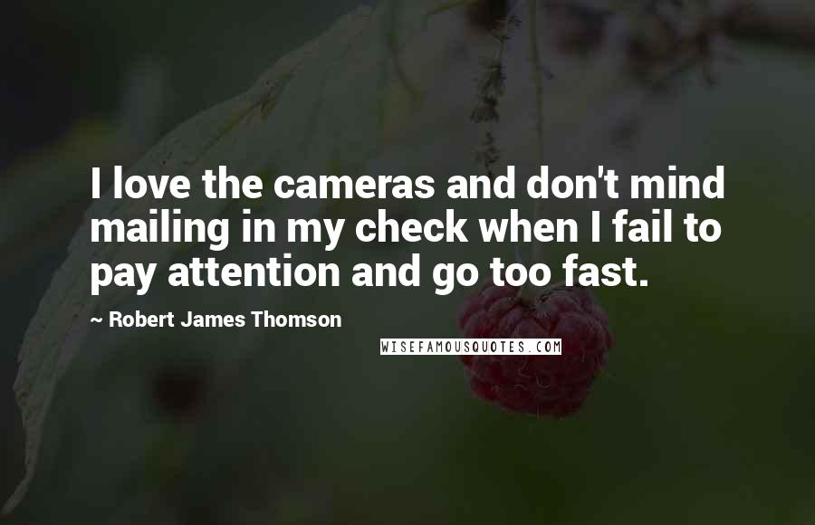 Robert James Thomson Quotes: I love the cameras and don't mind mailing in my check when I fail to pay attention and go too fast.