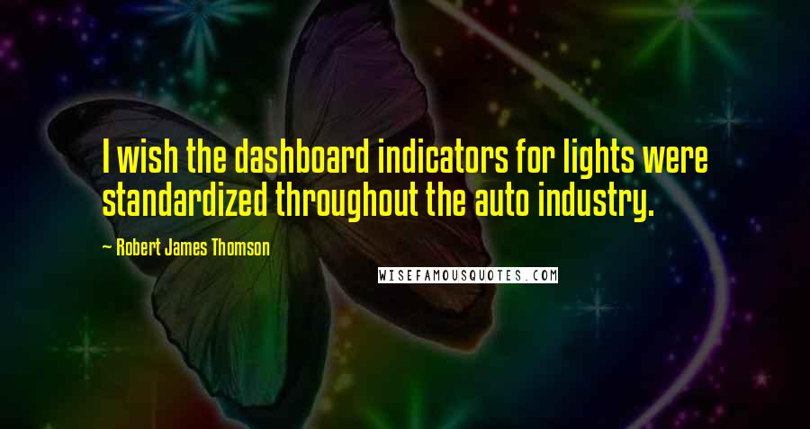 Robert James Thomson Quotes: I wish the dashboard indicators for lights were standardized throughout the auto industry.