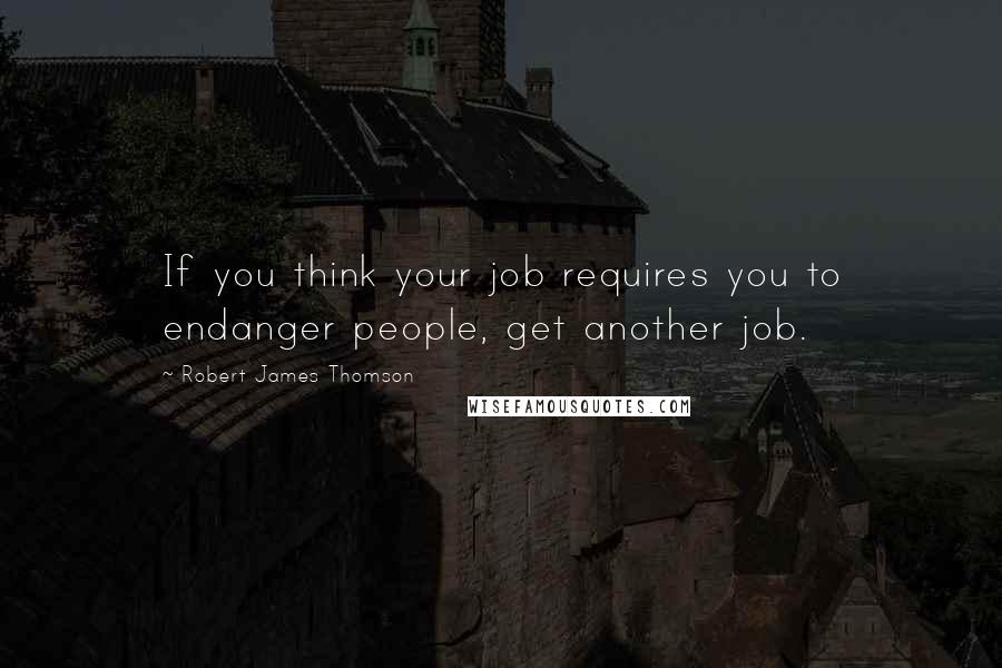 Robert James Thomson Quotes: If you think your job requires you to endanger people, get another job.