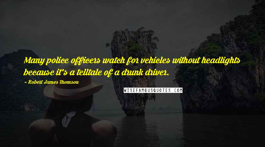 Robert James Thomson Quotes: Many police officers watch for vehicles without headlights because it's a telltale of a drunk driver.