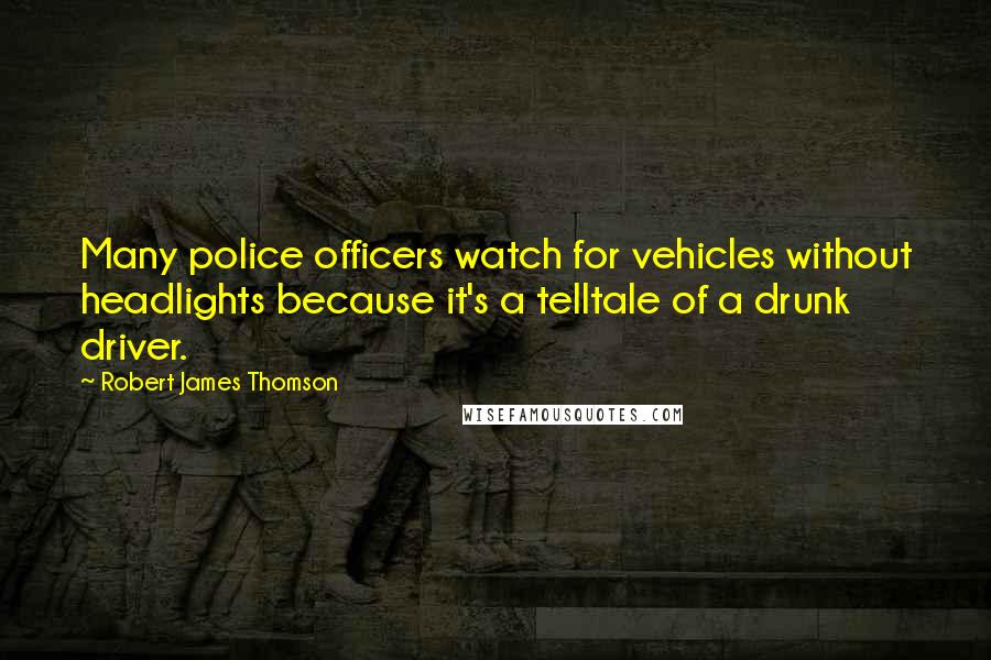 Robert James Thomson Quotes: Many police officers watch for vehicles without headlights because it's a telltale of a drunk driver.