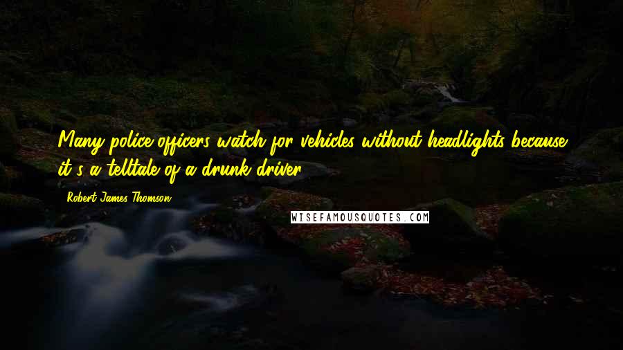 Robert James Thomson Quotes: Many police officers watch for vehicles without headlights because it's a telltale of a drunk driver.