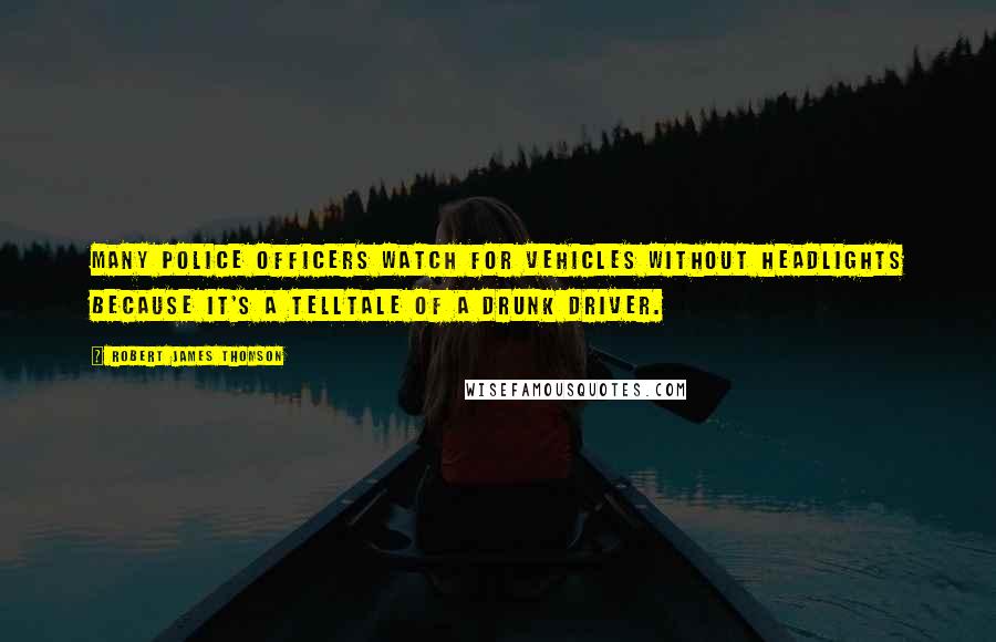 Robert James Thomson Quotes: Many police officers watch for vehicles without headlights because it's a telltale of a drunk driver.