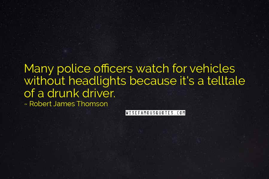 Robert James Thomson Quotes: Many police officers watch for vehicles without headlights because it's a telltale of a drunk driver.