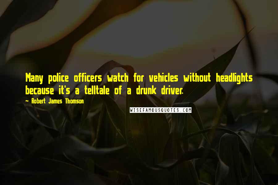 Robert James Thomson Quotes: Many police officers watch for vehicles without headlights because it's a telltale of a drunk driver.