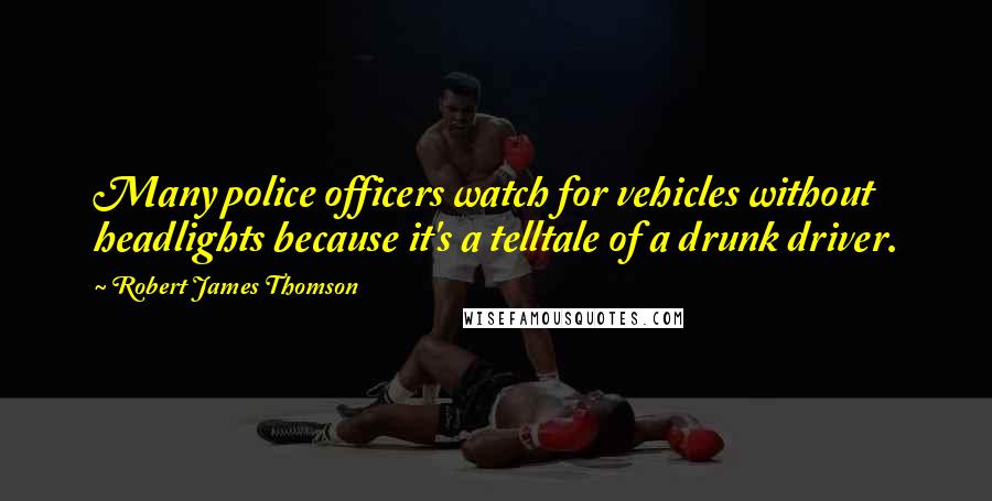 Robert James Thomson Quotes: Many police officers watch for vehicles without headlights because it's a telltale of a drunk driver.