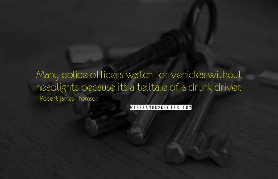 Robert James Thomson Quotes: Many police officers watch for vehicles without headlights because it's a telltale of a drunk driver.