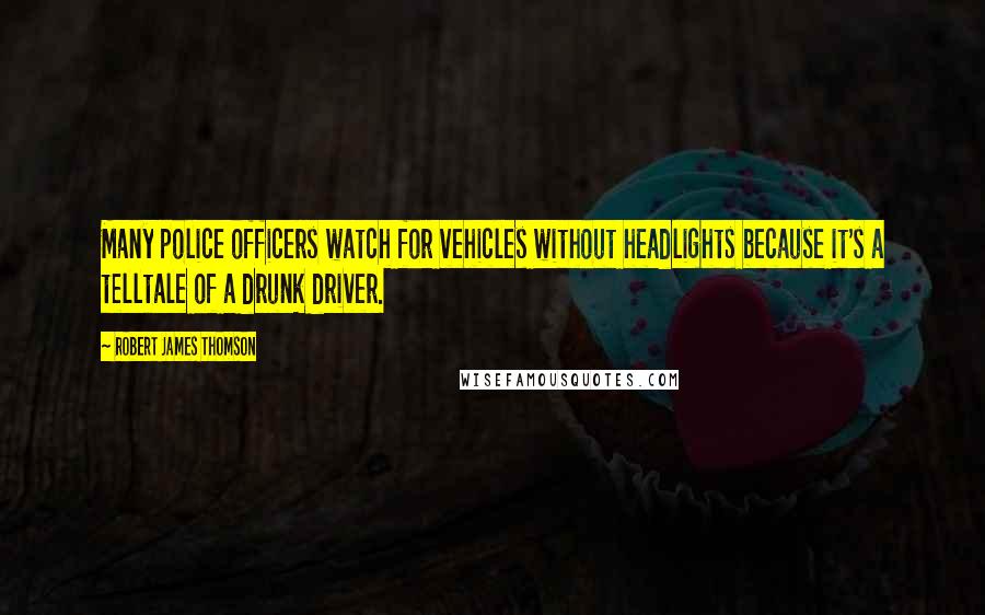 Robert James Thomson Quotes: Many police officers watch for vehicles without headlights because it's a telltale of a drunk driver.