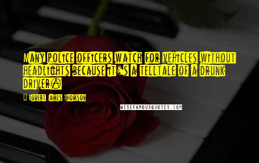 Robert James Thomson Quotes: Many police officers watch for vehicles without headlights because it's a telltale of a drunk driver.