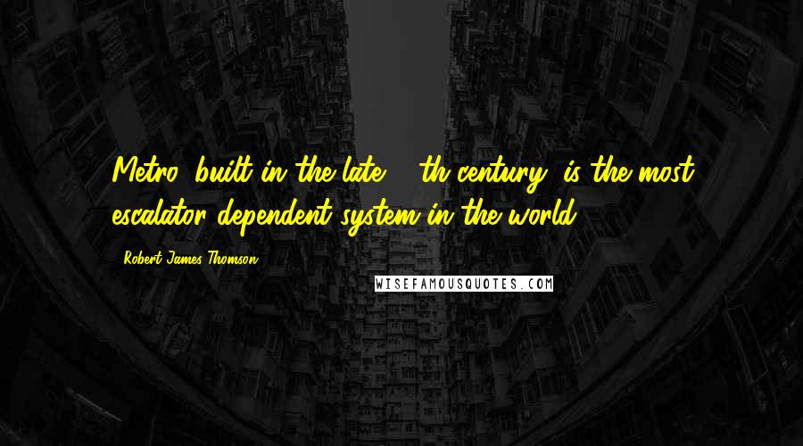 Robert James Thomson Quotes: Metro, built in the late 20th century, is the most escalator-dependent system in the world.