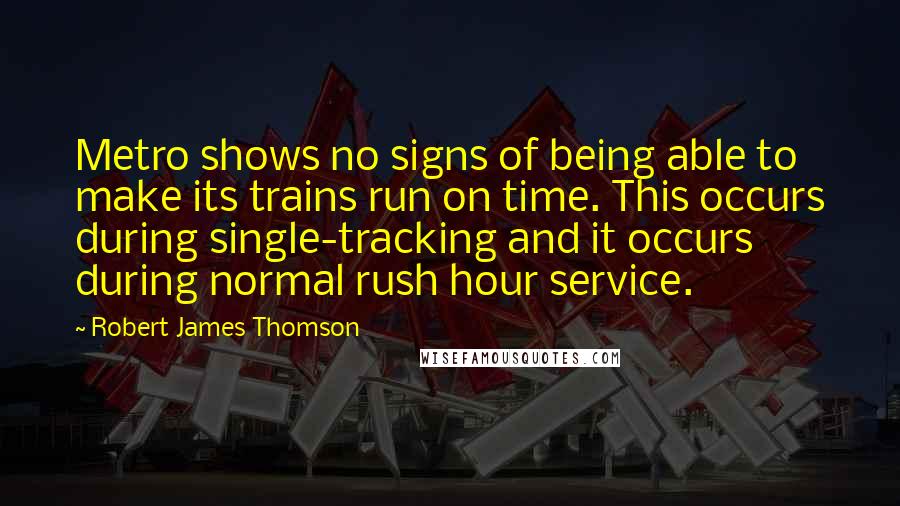 Robert James Thomson Quotes: Metro shows no signs of being able to make its trains run on time. This occurs during single-tracking and it occurs during normal rush hour service.