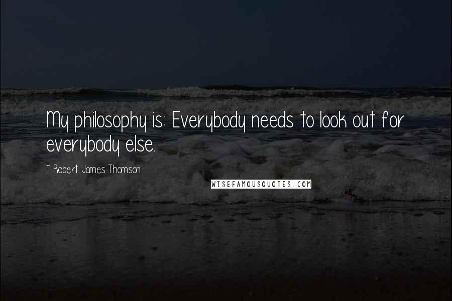 Robert James Thomson Quotes: My philosophy is: Everybody needs to look out for everybody else.