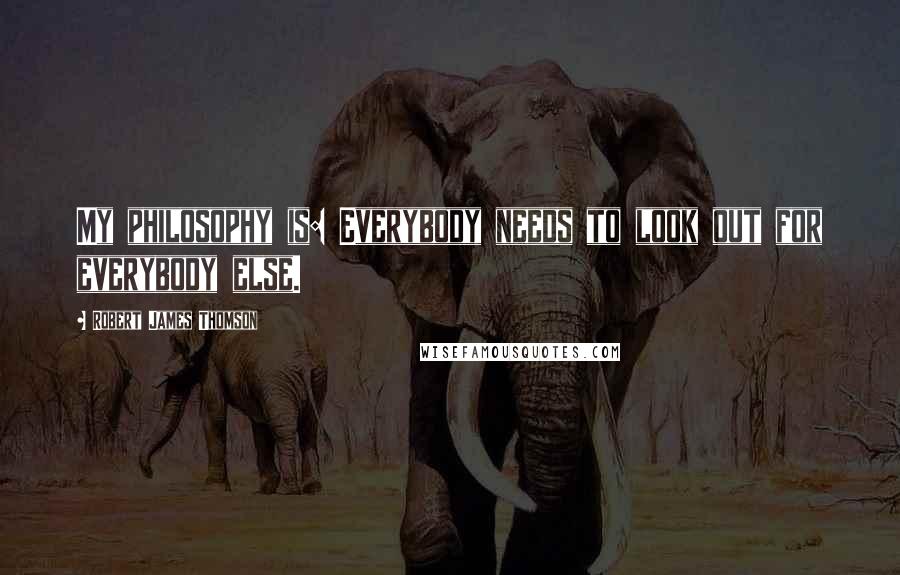 Robert James Thomson Quotes: My philosophy is: Everybody needs to look out for everybody else.