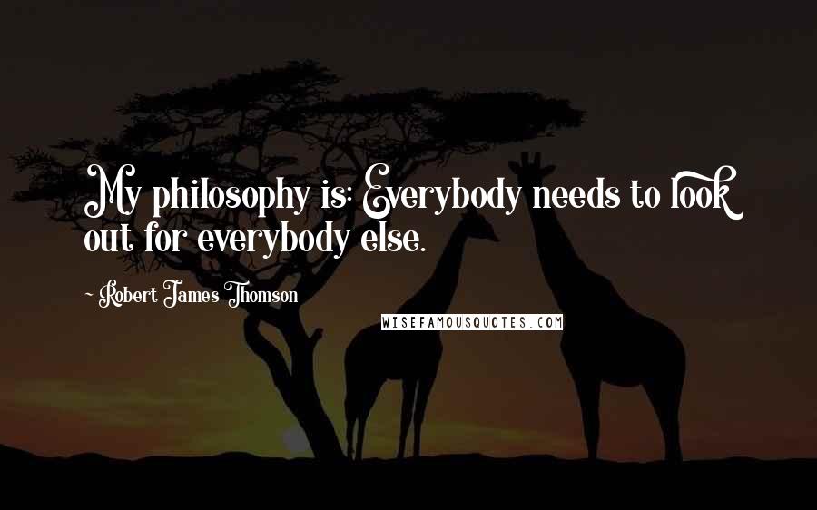 Robert James Thomson Quotes: My philosophy is: Everybody needs to look out for everybody else.