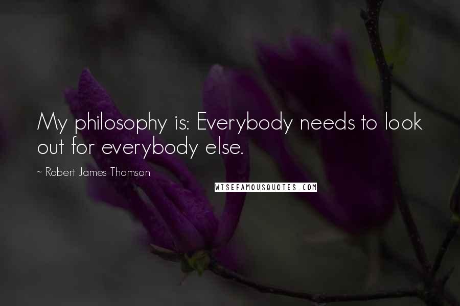 Robert James Thomson Quotes: My philosophy is: Everybody needs to look out for everybody else.