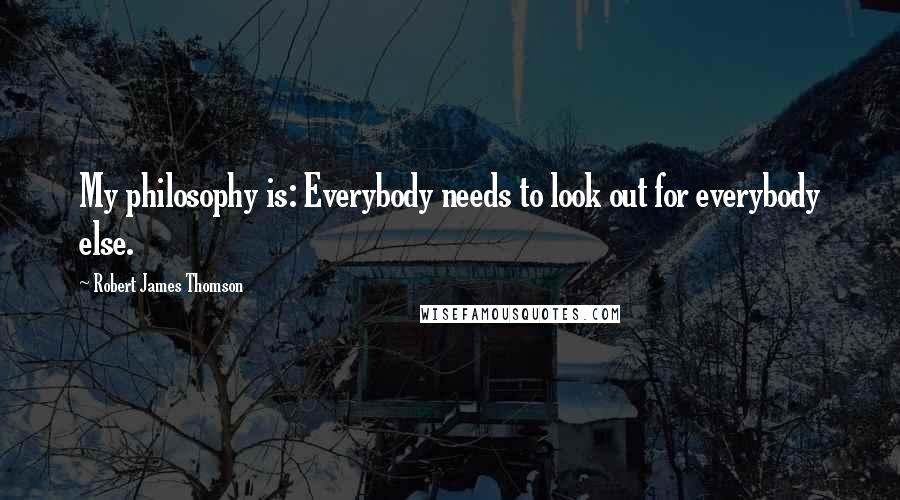 Robert James Thomson Quotes: My philosophy is: Everybody needs to look out for everybody else.