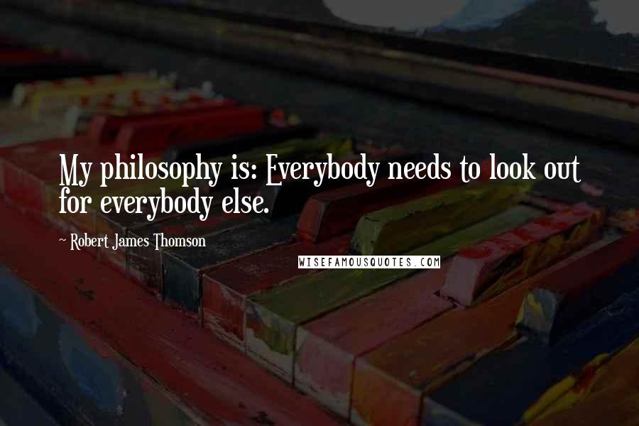 Robert James Thomson Quotes: My philosophy is: Everybody needs to look out for everybody else.