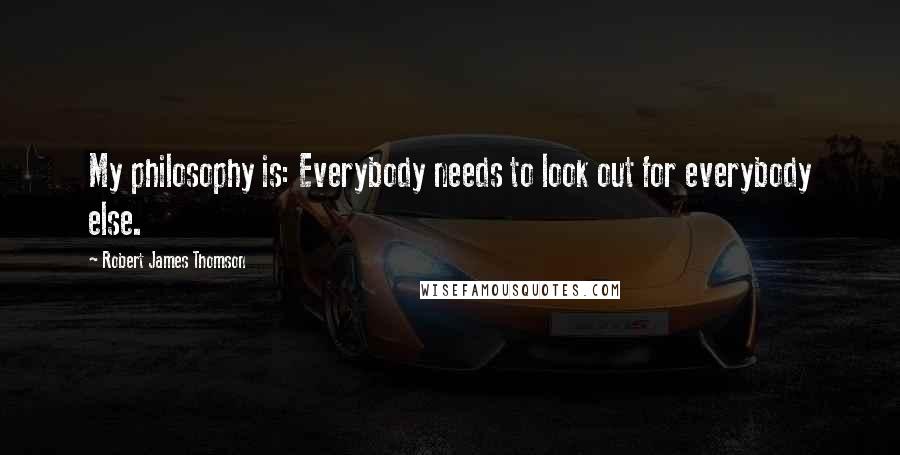 Robert James Thomson Quotes: My philosophy is: Everybody needs to look out for everybody else.