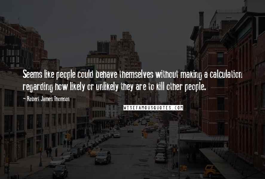 Robert James Thomson Quotes: Seems like people could behave themselves without making a calculation regarding how likely or unlikely they are to kill other people.