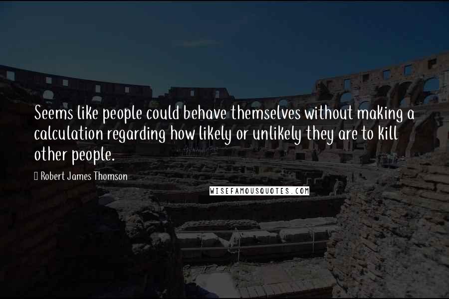 Robert James Thomson Quotes: Seems like people could behave themselves without making a calculation regarding how likely or unlikely they are to kill other people.