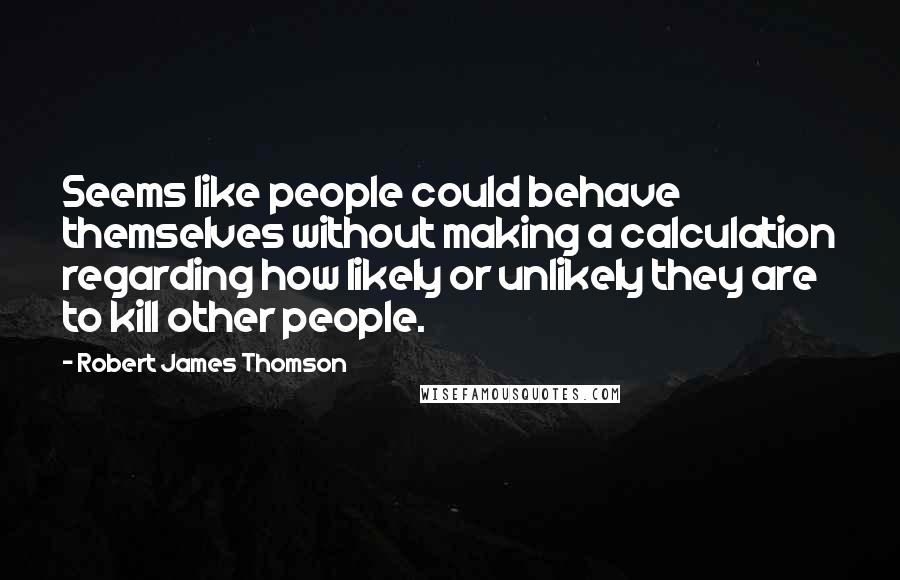 Robert James Thomson Quotes: Seems like people could behave themselves without making a calculation regarding how likely or unlikely they are to kill other people.