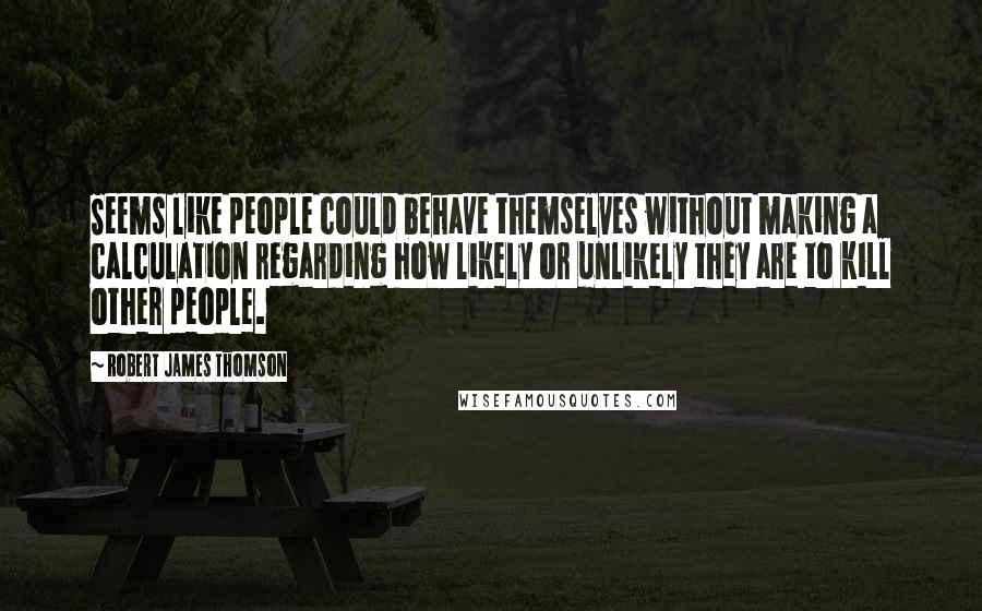 Robert James Thomson Quotes: Seems like people could behave themselves without making a calculation regarding how likely or unlikely they are to kill other people.