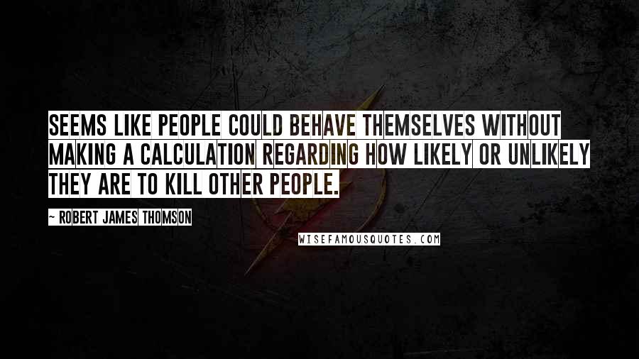 Robert James Thomson Quotes: Seems like people could behave themselves without making a calculation regarding how likely or unlikely they are to kill other people.