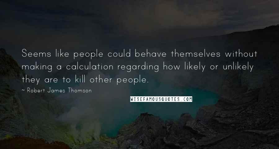 Robert James Thomson Quotes: Seems like people could behave themselves without making a calculation regarding how likely or unlikely they are to kill other people.