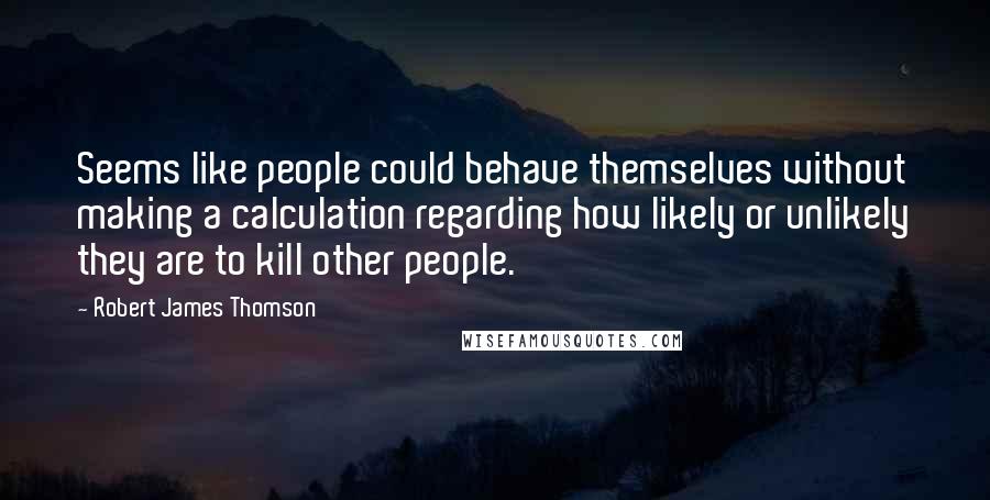 Robert James Thomson Quotes: Seems like people could behave themselves without making a calculation regarding how likely or unlikely they are to kill other people.