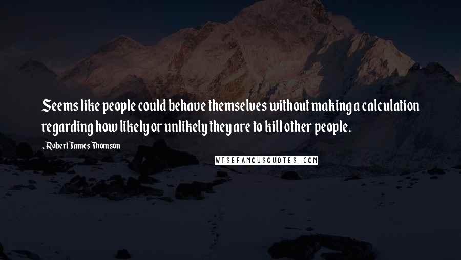 Robert James Thomson Quotes: Seems like people could behave themselves without making a calculation regarding how likely or unlikely they are to kill other people.