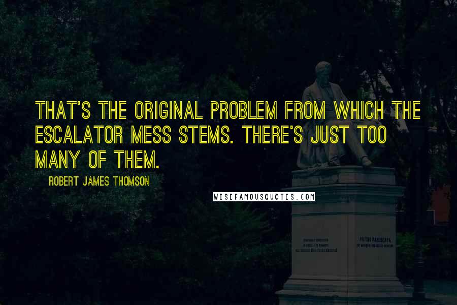 Robert James Thomson Quotes: That's the original problem from which the escalator mess stems. There's just too many of them.