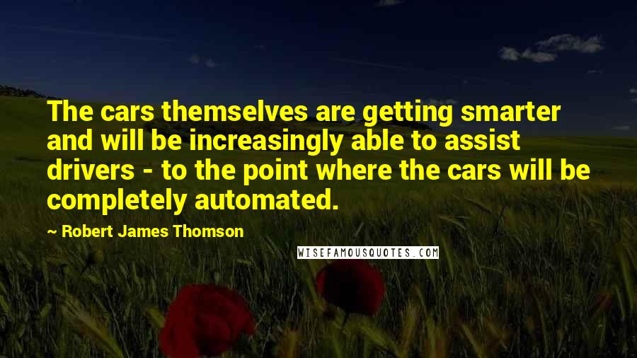 Robert James Thomson Quotes: The cars themselves are getting smarter and will be increasingly able to assist drivers - to the point where the cars will be completely automated.