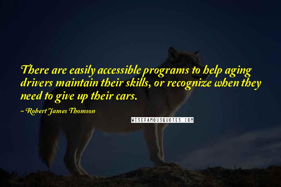 Robert James Thomson Quotes: There are easily accessible programs to help aging drivers maintain their skills, or recognize when they need to give up their cars.