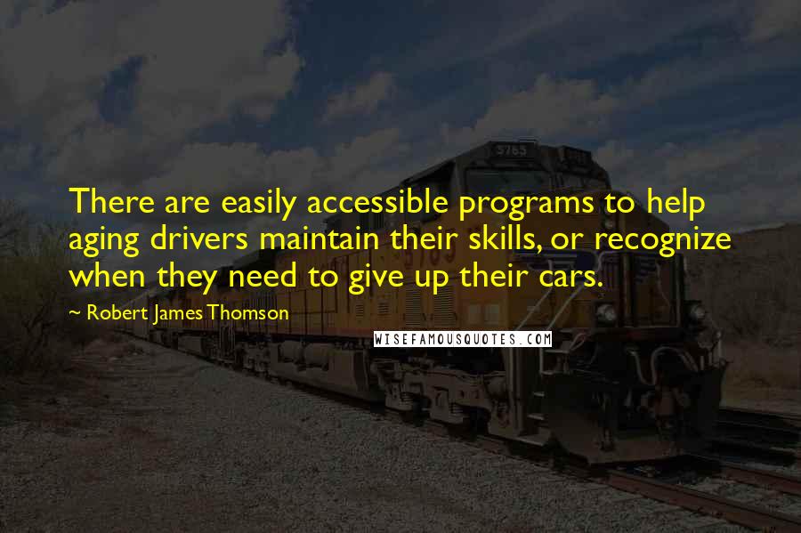 Robert James Thomson Quotes: There are easily accessible programs to help aging drivers maintain their skills, or recognize when they need to give up their cars.