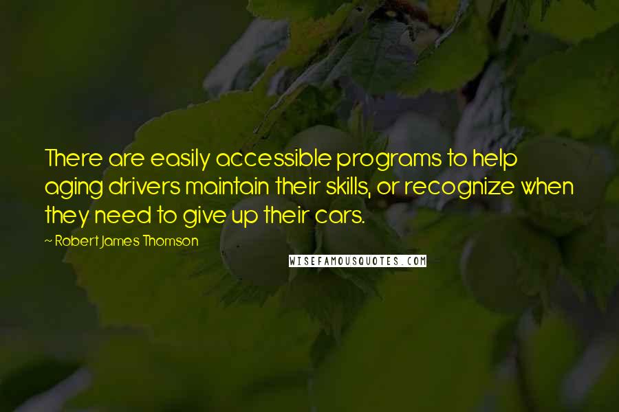 Robert James Thomson Quotes: There are easily accessible programs to help aging drivers maintain their skills, or recognize when they need to give up their cars.