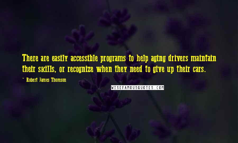 Robert James Thomson Quotes: There are easily accessible programs to help aging drivers maintain their skills, or recognize when they need to give up their cars.