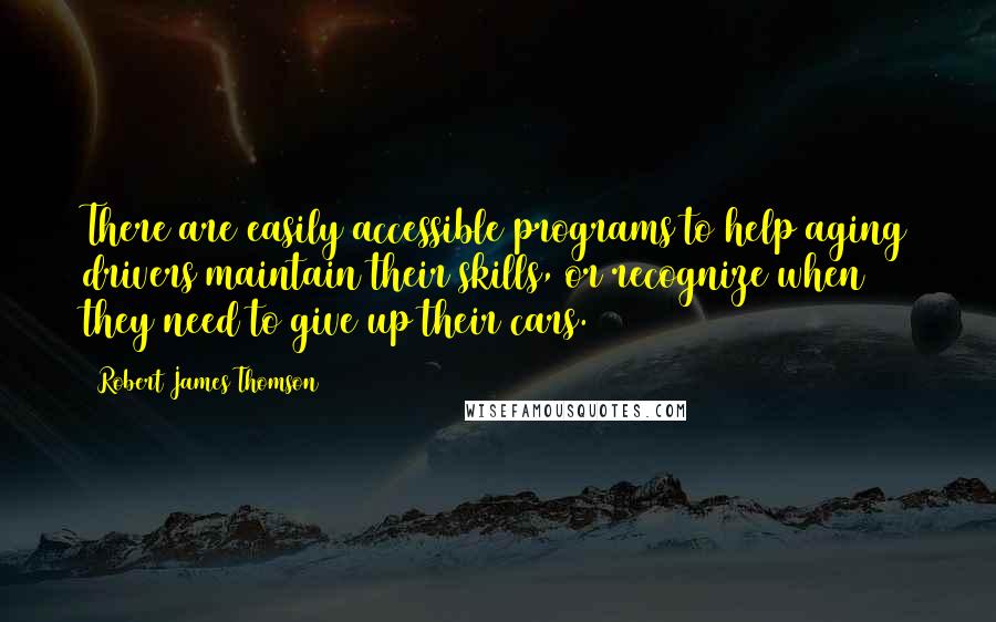 Robert James Thomson Quotes: There are easily accessible programs to help aging drivers maintain their skills, or recognize when they need to give up their cars.