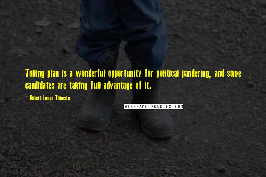 Robert James Thomson Quotes: Tolling plan is a wonderful opportunity for political pandering, and some candidates are taking full advantage of it.