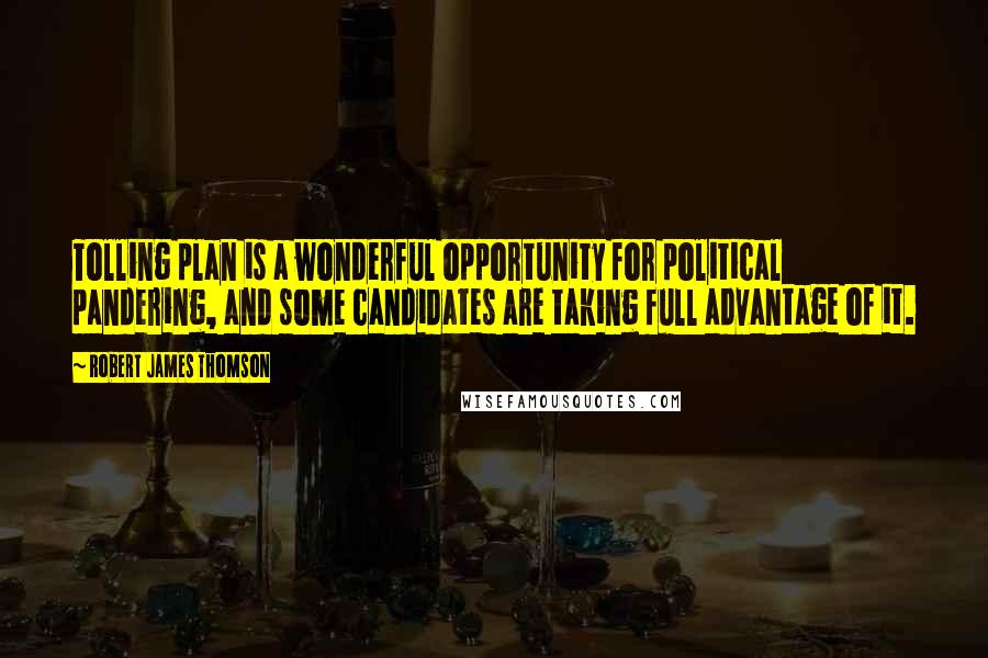 Robert James Thomson Quotes: Tolling plan is a wonderful opportunity for political pandering, and some candidates are taking full advantage of it.