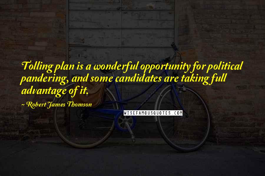 Robert James Thomson Quotes: Tolling plan is a wonderful opportunity for political pandering, and some candidates are taking full advantage of it.