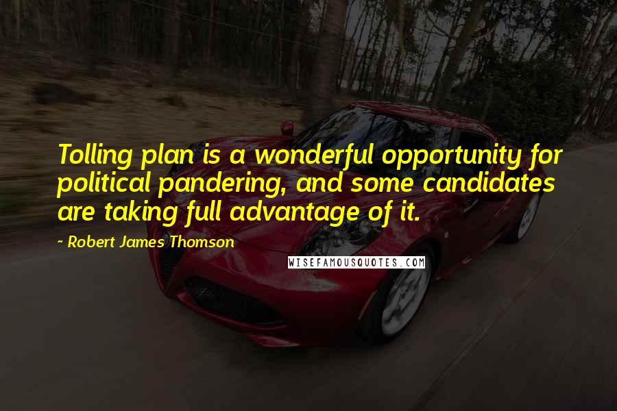 Robert James Thomson Quotes: Tolling plan is a wonderful opportunity for political pandering, and some candidates are taking full advantage of it.