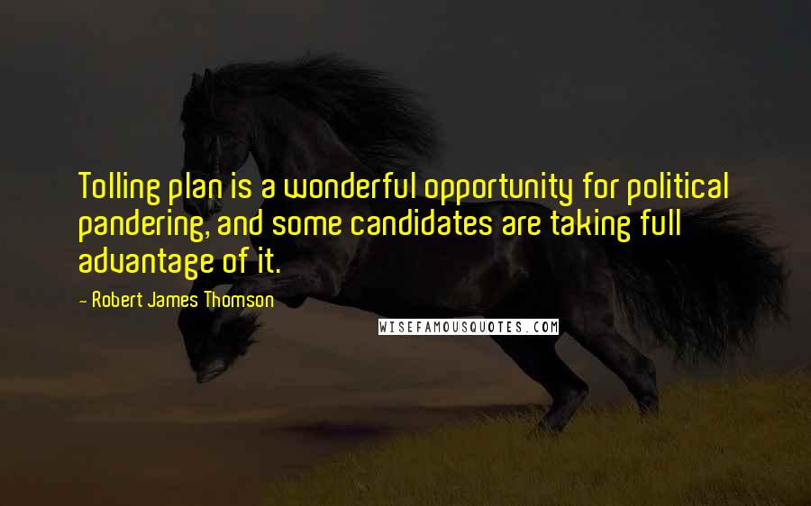 Robert James Thomson Quotes: Tolling plan is a wonderful opportunity for political pandering, and some candidates are taking full advantage of it.