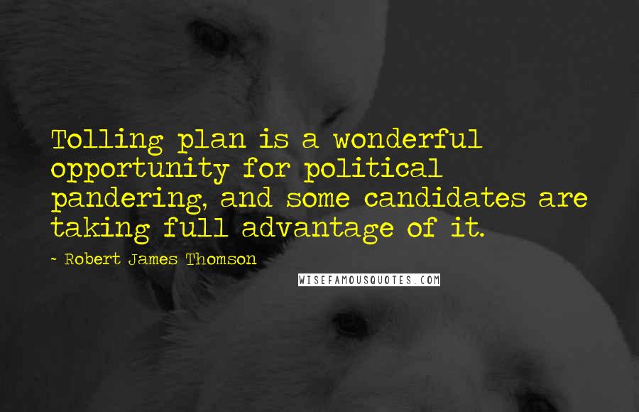 Robert James Thomson Quotes: Tolling plan is a wonderful opportunity for political pandering, and some candidates are taking full advantage of it.