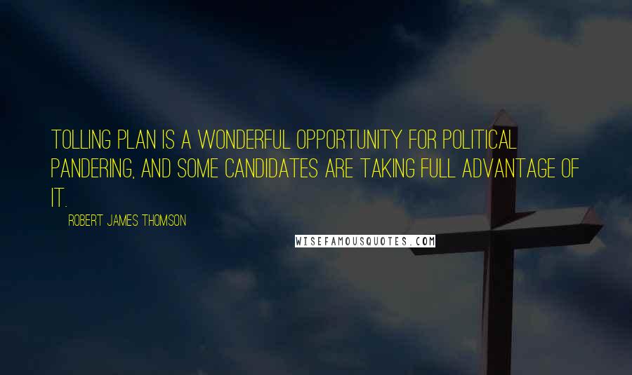 Robert James Thomson Quotes: Tolling plan is a wonderful opportunity for political pandering, and some candidates are taking full advantage of it.